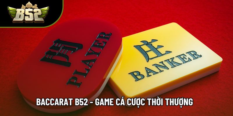 Baccarat B52 - Game Cá Cược Thời Thượng Dành Cho Người Chơi