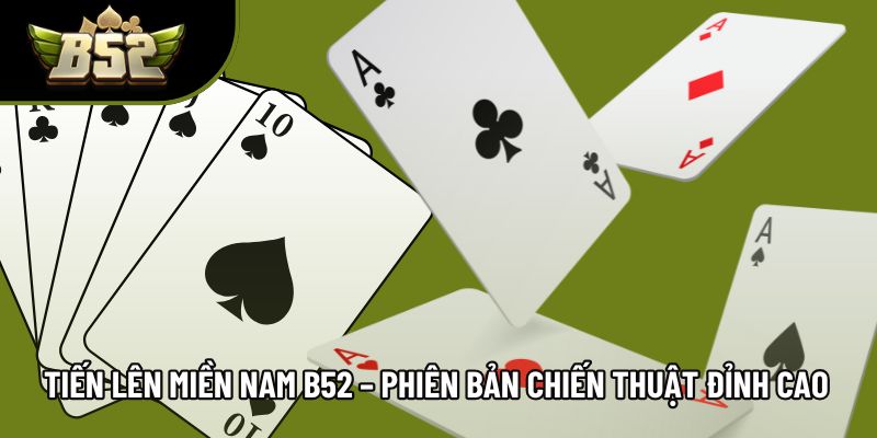 Tiến Lên Miền Nam B52 – Phiên Bản Chiến Thuật Đỉnh Cao